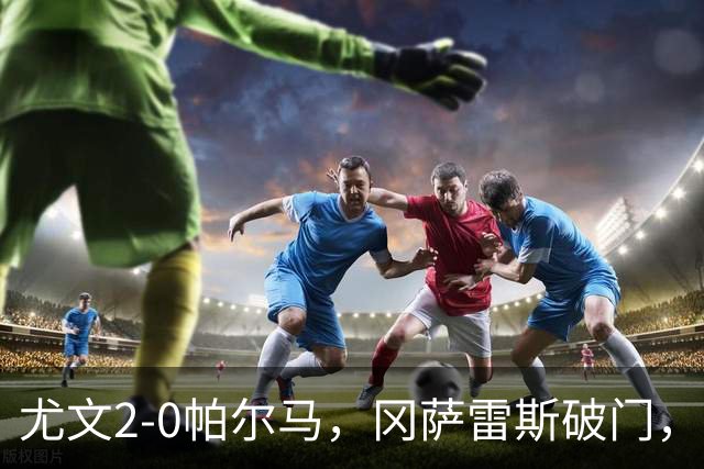 尤文2-0帕尔马，冈萨雷斯破门，库普梅纳斯建功